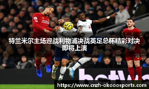 特兰米尔主场迎战利物浦决战英足总杯精彩对决即将上演